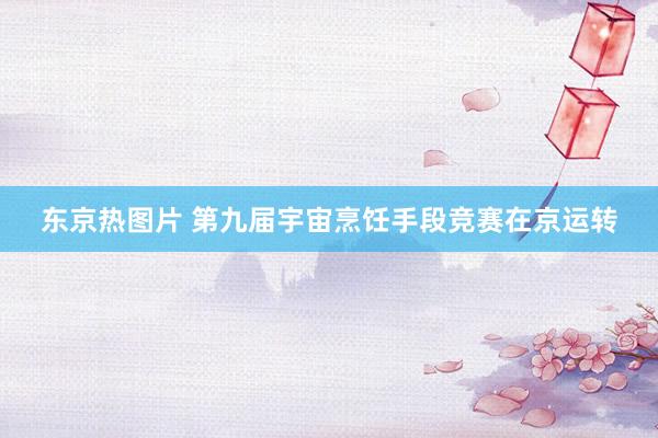 东京热图片 第九届宇宙烹饪手段竞赛在京运转