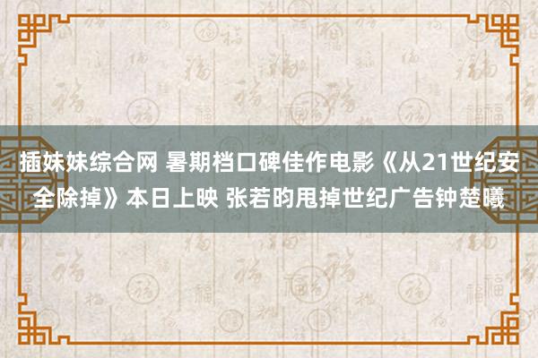 插妹妹综合网 暑期档口碑佳作电影《从21世纪安全除掉》本日上映 张若昀甩掉世纪广告钟楚曦