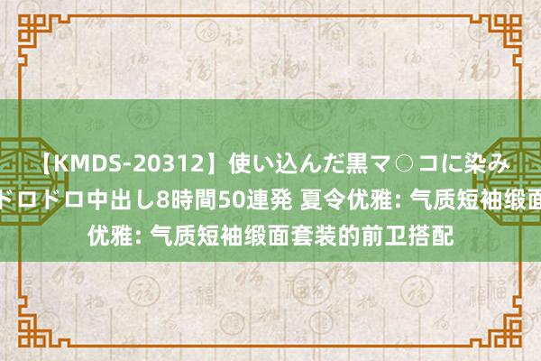 【KMDS-20312】使い込んだ黒マ○コに染み渡る息子の精液ドロドロ中出し8時間50連発 夏令优雅: 气质短袖缎面套装的前卫搭配