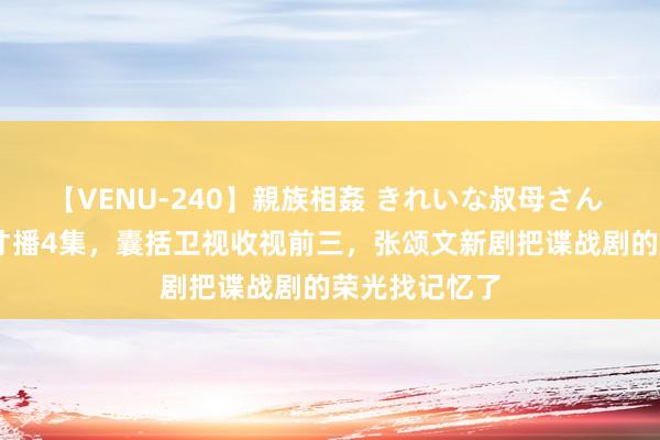 【VENU-240】親族相姦 きれいな叔母さん 高梨あゆみ 才播4集，囊括卫视收视前三，张颂文新剧把谍战剧的荣光找记忆了