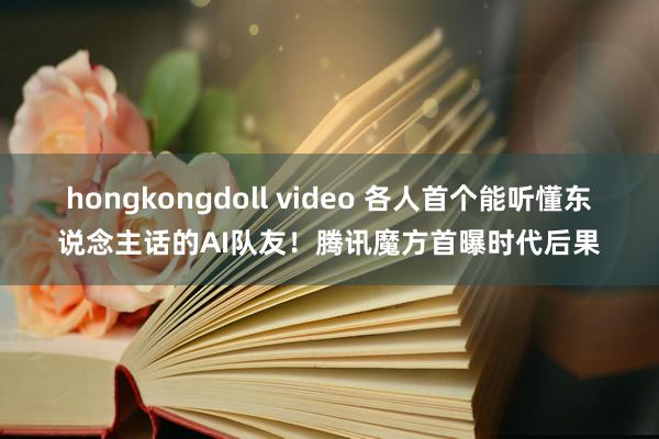 hongkongdoll video 各人首个能听懂东说念主话的AI队友!腾讯魔方首曝时代后果