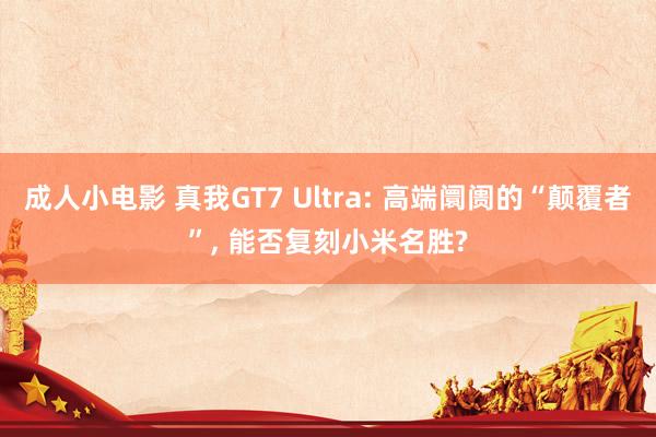 成人小电影 真我GT7 Ultra: 高端阛阓的“颠覆者”， 能否复刻小米名胜?