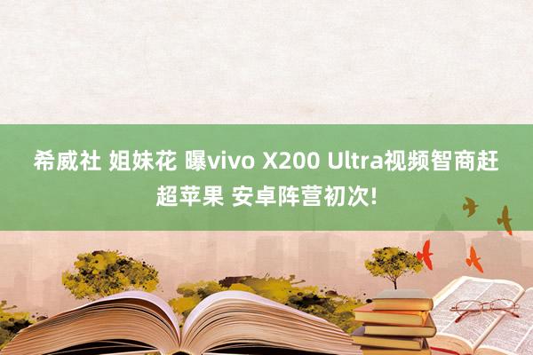 希威社 姐妹花 曝vivo X200 Ultra视频智商赶超苹果 安卓阵营初次!