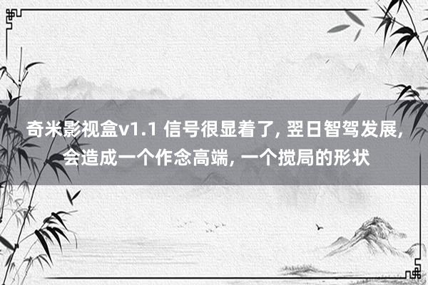奇米影视盒v1.1 信号很显着了， 翌日智驾发展， 会造成一个作念高端， 一个搅局的形状