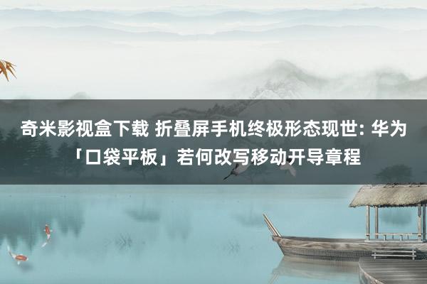 奇米影视盒下载 折叠屏手机终极形态现世: 华为「口袋平板」若何改写移动开导章程