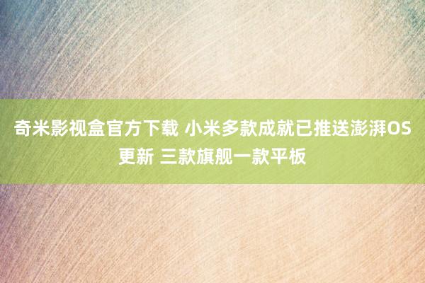 奇米影视盒官方下载 小米多款成就已推送澎湃OS更新 三款旗舰一款平板