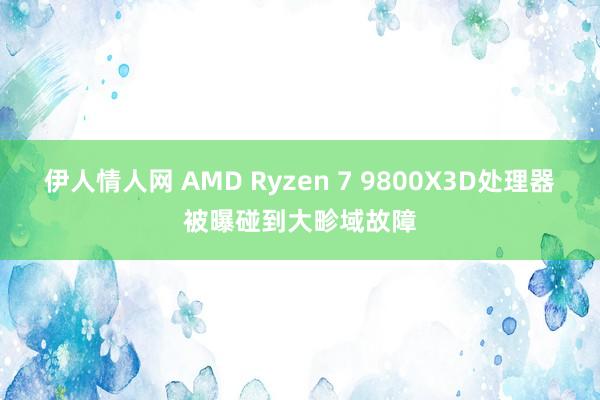 伊人情人网 AMD Ryzen 7 9800X3D处理器被曝碰到大畛域故障