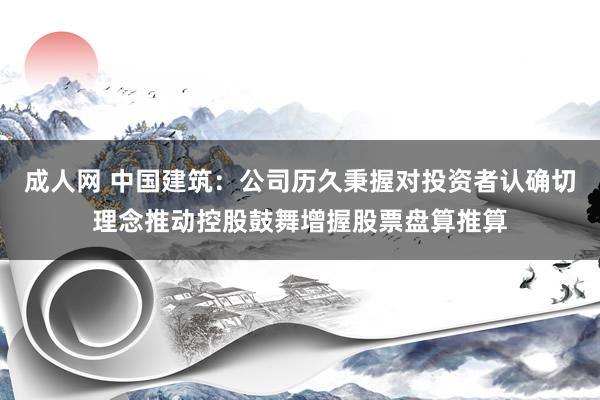 成人网 中国建筑：公司历久秉握对投资者认确切理念推动控股鼓舞增握股票盘算推算