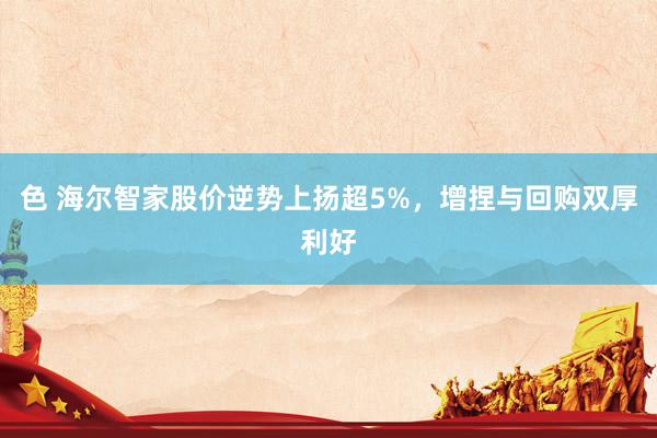 色 海尔智家股价逆势上扬超5%，增捏与回购双厚利好
