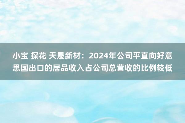 小宝 探花 天晟新材：2024年公司平直向好意思国出口的居品收入占公司总营收的比例较低
