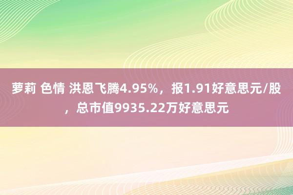 萝莉 色情 洪恩飞腾4.95%，报1.91好意思元/股，总市值9935.22万好意思元