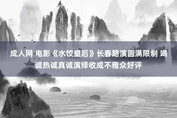 成人网 电影《水饺皇后》长春路演圆满限制 竭诚热诚真诚演绎收成不雅众好评
