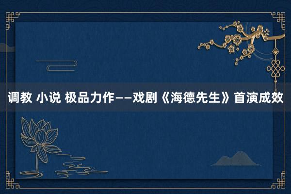 调教 小说 极品力作——戏剧《海德先生》首演成效