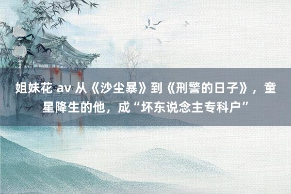 姐妹花 av 从《沙尘暴》到《刑警的日子》，童星降生的他，成“坏东说念主专科户”