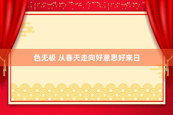 色无极 从春天走向好意思好来日
