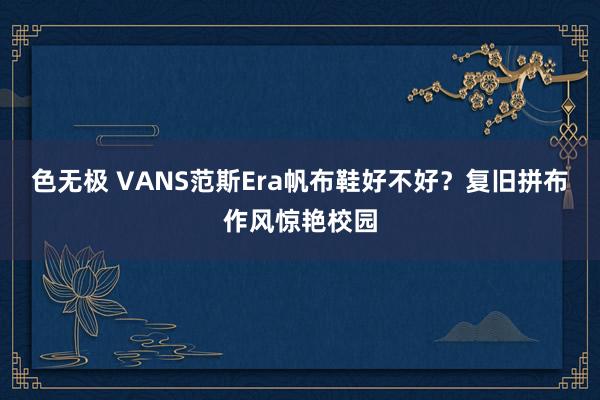 色无极 VANS范斯Era帆布鞋好不好？复旧拼布作风惊艳校园