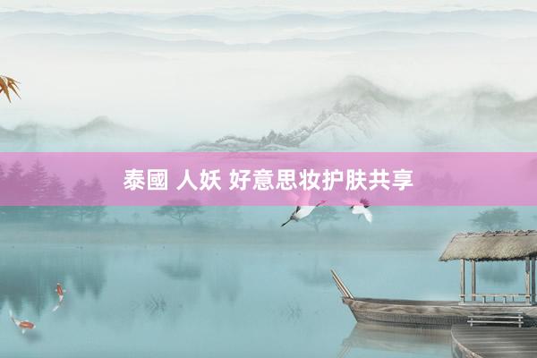 泰國 人妖 好意思妆护肤共享