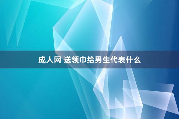成人网 送领巾给男生代表什么