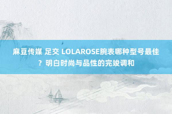 麻豆传媒 足交 LOLAROSE腕表哪种型号最佳？明白时尚与品性的完竣调和