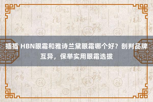 插插 HBN眼霜和雅诗兰黛眼霜哪个好？剖判品牌互异，保举实用眼霜选拔