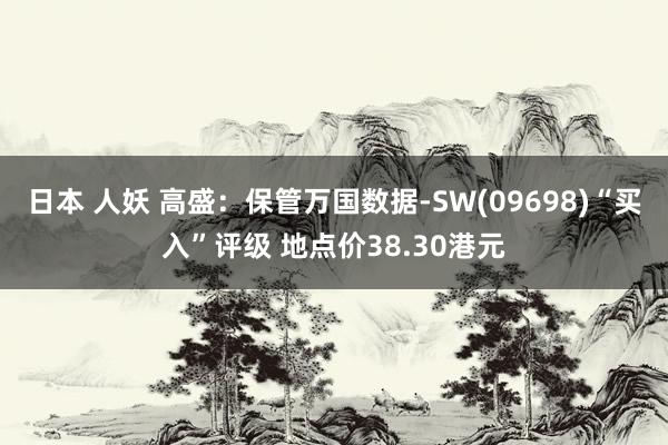 日本 人妖 高盛：保管万国数据-SW(09698)“买入”评级 地点价38.30港元