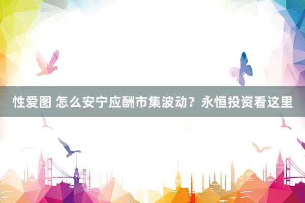 性爱图 怎么安宁应酬市集波动？永恒投资看这里