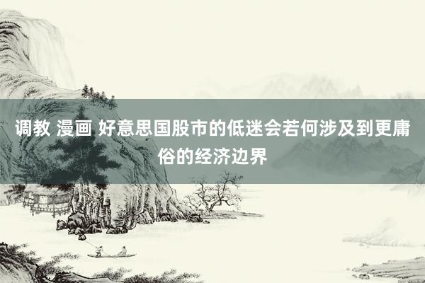 调教 漫画 好意思国股市的低迷会若何涉及到更庸俗的经济边界