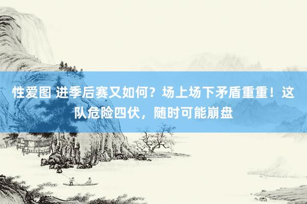 性爱图 进季后赛又如何？场上场下矛盾重重！这队危险四伏，随时可能崩盘