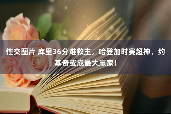 性交图片 库里36分难救主，哈登加时赛超神，约基奇或成最大赢家！