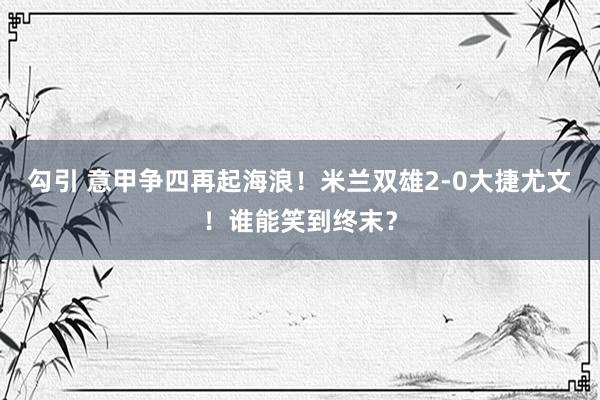 勾引 意甲争四再起海浪！米兰双雄2-0大捷尤文！谁能笑到终末？