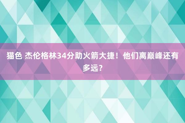 猫色 杰伦格林34分助火箭大捷！他们离巅峰还有多远？
