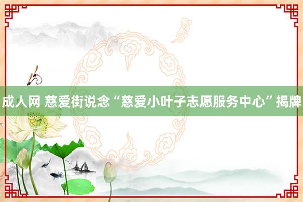 成人网 慈爱街说念“慈爱小叶子志愿服务中心”揭牌