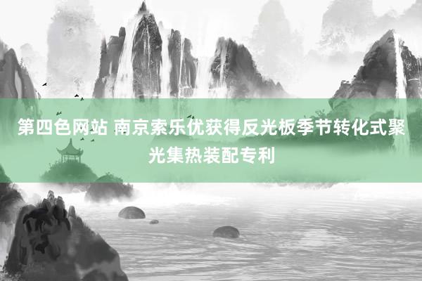 第四色网站 南京索乐优获得反光板季节转化式聚光集热装配专利