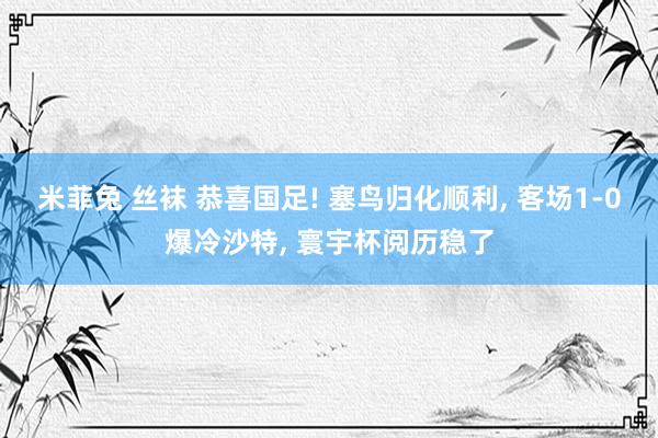 米菲兔 丝袜 恭喜国足! 塞鸟归化顺利， 客场1-0爆冷沙特， 寰宇杯阅历稳了