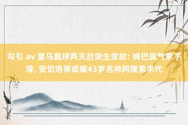 勾引 av 皇马赢球两天后突生变故: 姆巴佩气象下滑， 安切洛蒂或被43岁名帅阿隆索求代