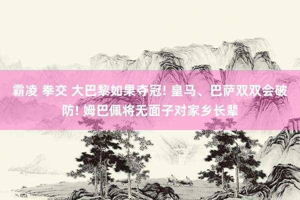 霸凌 拳交 大巴黎如果夺冠! 皇马、巴萨双双会破防! 姆巴佩将无面子对家乡长辈
