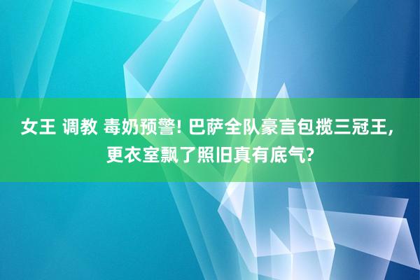 女王 调教 毒奶预警! 巴萨全队豪言包揽三冠王， 更衣室飘了照旧真有底气?