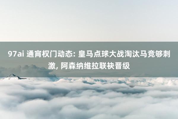 97ai 通宵权门动态: 皇马点球大战淘汰马竞够刺激， 阿森纳维拉联袂晋级