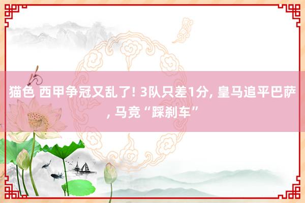 猫色 西甲争冠又乱了! 3队只差1分， 皇马追平巴萨， 马竞“踩刹车”