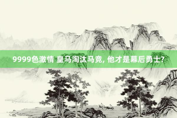 9999色激情 皇马淘汰马竞， 他才是幕后勇士?