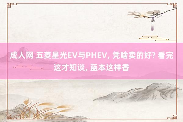 成人网 五菱星光EV与PHEV， 凭啥卖的好? 看完这才知谈， 蓝本这样香
