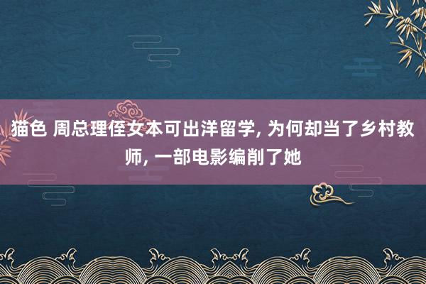 猫色 周总理侄女本可出洋留学， 为何却当了乡村教师， 一部电影编削了她
