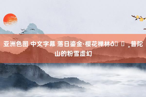 亚洲色图 中文字幕 落日鎏金·樱花禅林🌸普陀山的粉雪虚幻