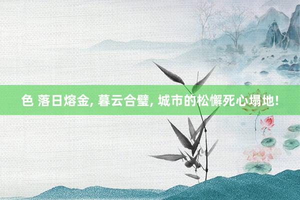 色 落日熔金， 暮云合璧， 城市的松懈死心塌地!