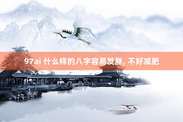 97ai 什么样的八字容易发胖， 不好减肥