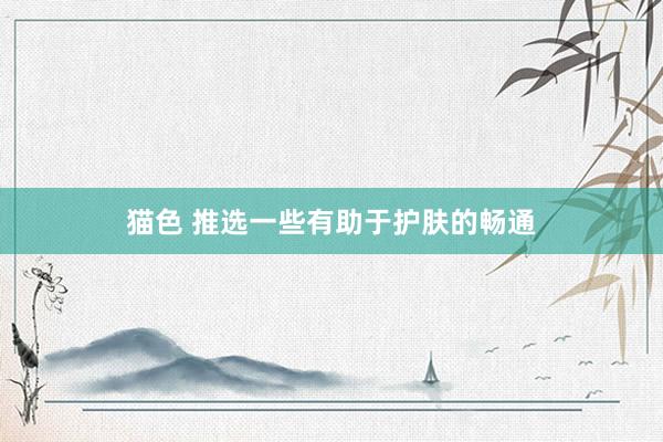 猫色 推选一些有助于护肤的畅通