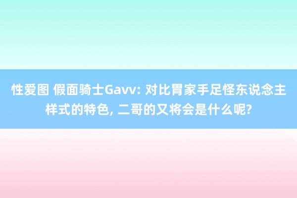 性爱图 假面骑士Gavv: 对比胃家手足怪东说念主样式的特色， 二哥的又将会是什么呢?