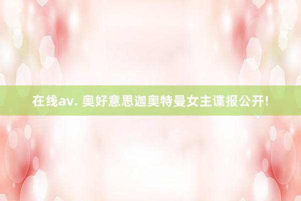 在线av. 奥好意思迦奥特曼女主谍报公开!