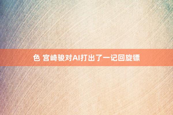 色 宫崎骏对AI打出了一记回旋镖