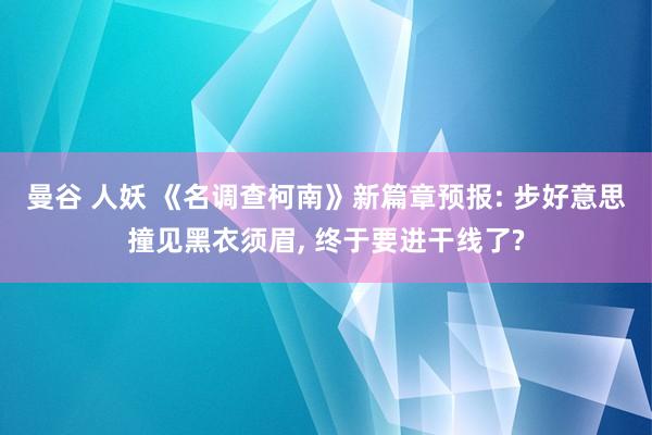 曼谷 人妖 《名调查柯南》新篇章预报: 步好意思撞见黑衣须眉， 终于要进干线了?